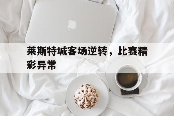 开元棋牌APP-阔别三年黑马又回来了,莱斯特城开足马力
