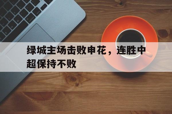 开元棋牌试玩-绿城主场击败申花,连胜中超保持不败吗